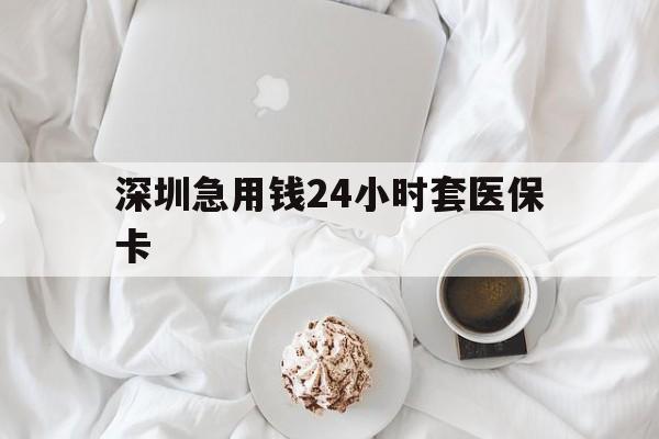湛江深圳急用钱24小时套医保卡(急用钱周转就找微粒贷小额贷款)