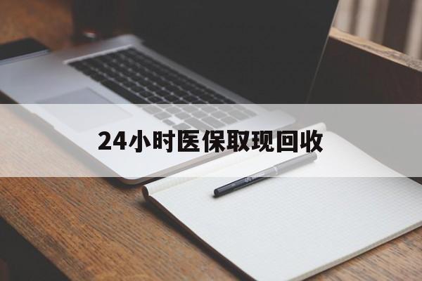 湛江24小时医保取现回收(24小时医保取现回收平台)