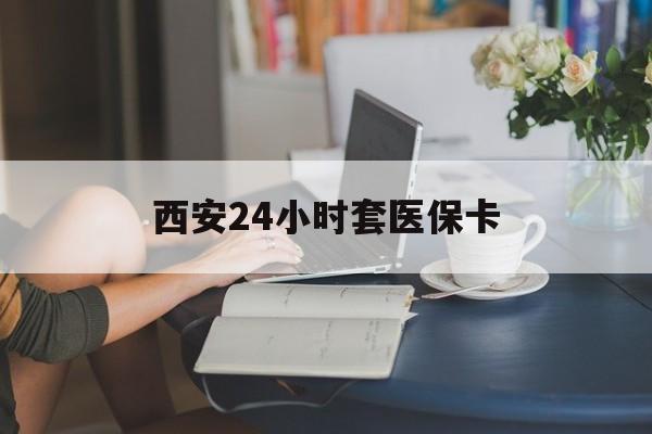 湛江西安24小时套医保卡(西安刷医保)