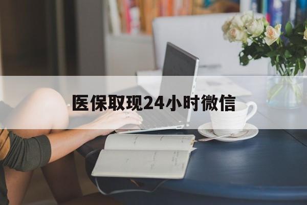 湛江医保取现24小时微信(医保取现24小时微信联系方式)