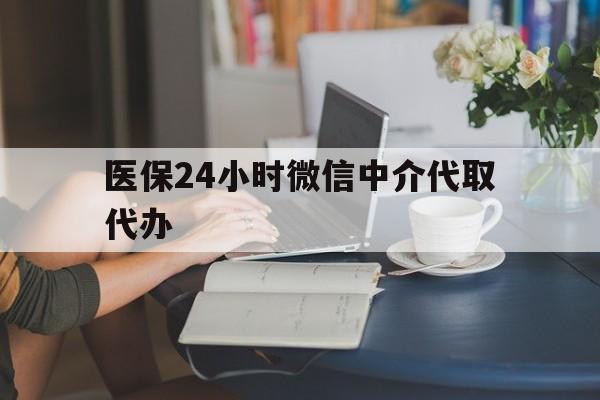 湛江医保24小时微信中介代取代办(医保代办服务)