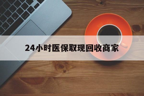 湛江24小时医保取现回收商家(求一个套医保卡的黄牛)