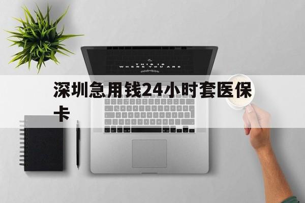 湛江深圳急用钱24小时套医保卡(深圳24小时套社保卡)