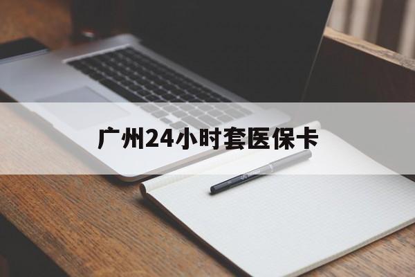 湛江广州24小时套医保卡(广州收医保卡)