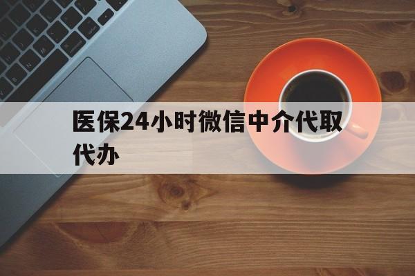 湛江医保24小时微信中介代取代办(医保24小时微信中介代取代办是真的吗)
