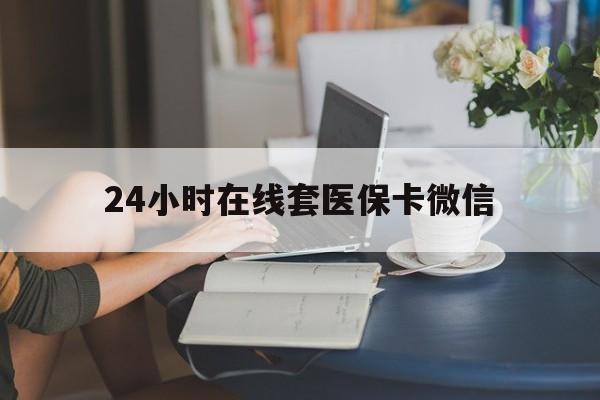 湛江24小时在线套医保卡微信(24小时在线套医保卡微信中介)