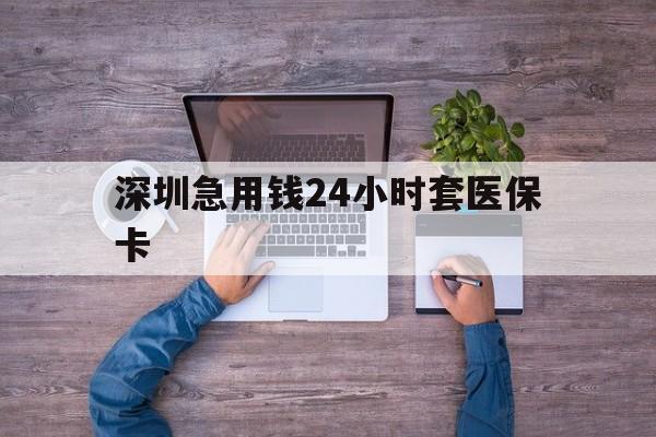 湛江深圳急用钱24小时套医保卡(深圳医保24小时在线咨询)