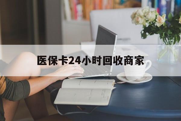湛江医保卡24小时回收商家(高价回收医保卡联系方式)
