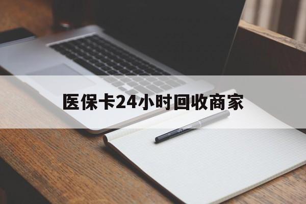 湛江医保卡24小时回收商家(医保卡24小时回收商家会知道吗)