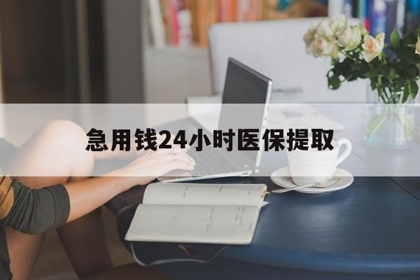 湛江急用钱24小时医保提取(24小时医保取现回收)