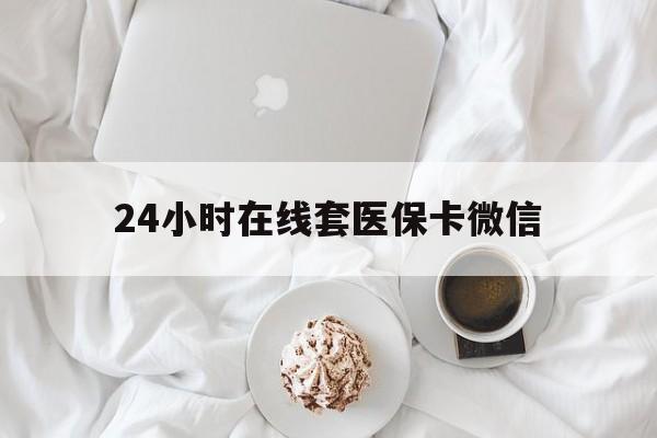 湛江24小时在线套医保卡微信(24小时在线套医保卡微信能用吗)