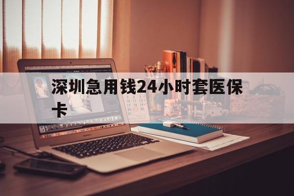 湛江深圳急用钱24小时套医保卡(深圳急用钱套医保卡联系方式)