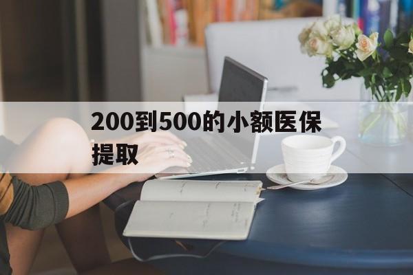 湛江200到500的小额医保提取(医保小额取现)