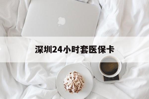 湛江深圳24小时套医保卡(深圳医保套现24小时)