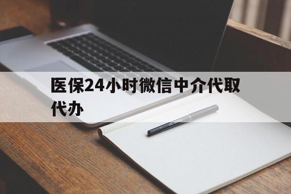 湛江医保24小时微信中介代取代办(代办医疗保险中介怎么收费)