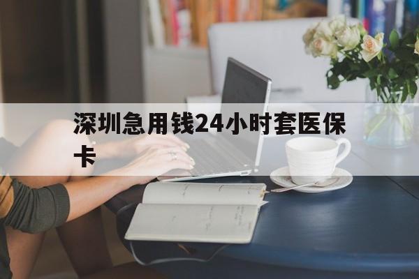 湛江深圳急用钱24小时套医保卡(深圳医保卡提取现金方法)