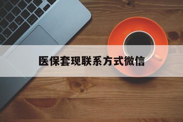 湛江医保套现联系方式微信(医保卡提现套取微信)