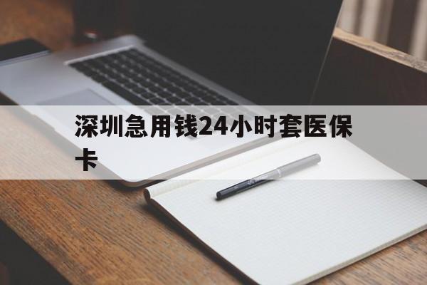湛江深圳急用钱24小时套医保卡(24小时套医保卡联系方式)