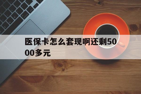 湛江医保卡怎么套现啊还剩5000多元(医保卡咋套现)