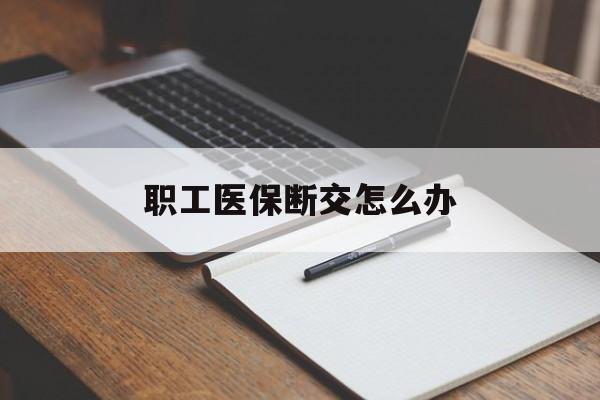 湛江职工医保断交怎么办(职工医保断交怎么办能报销吗)