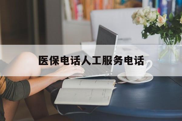 医保电话人工服务电话(社保医保电话人工服务电话) 医保电话人工服务电话(社保医保电话人工服务电话)
